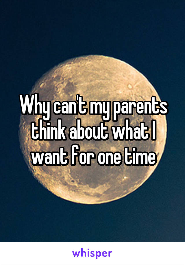 Why can't my parents think about what I want for one time