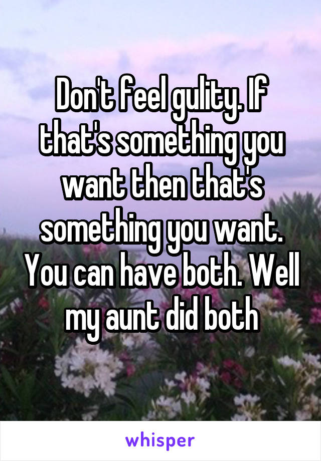 Don't feel gulity. If that's something you want then that's something you want. You can have both. Well my aunt did both
 