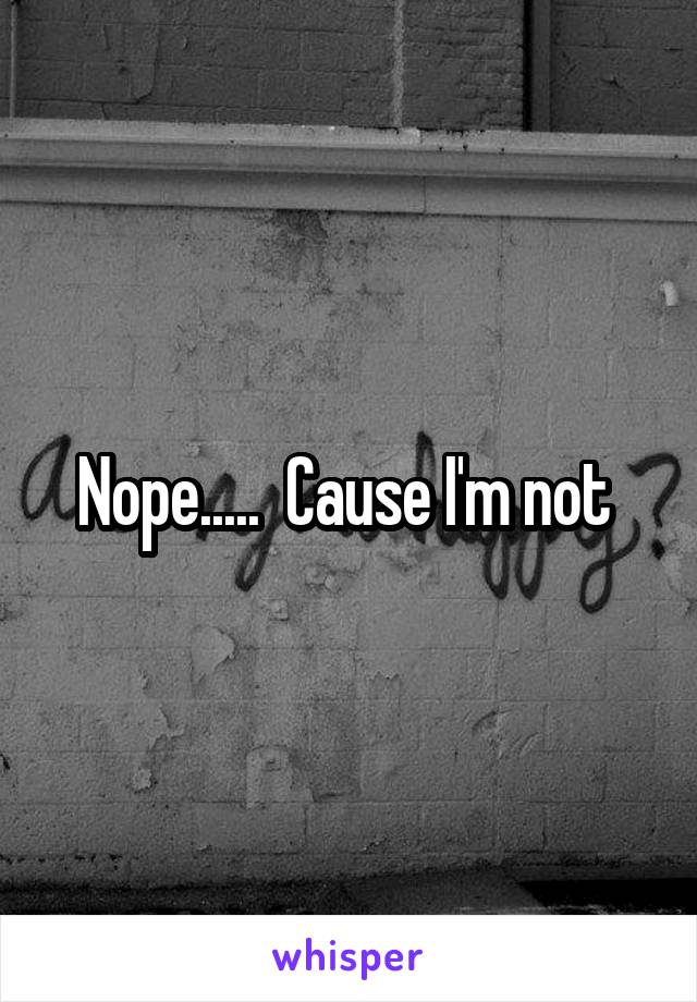 Nope.....  Cause I'm not 