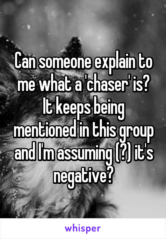Can someone explain to me what a 'chaser' is? It keeps being mentioned in this group and I'm assuming (?) it's negative?