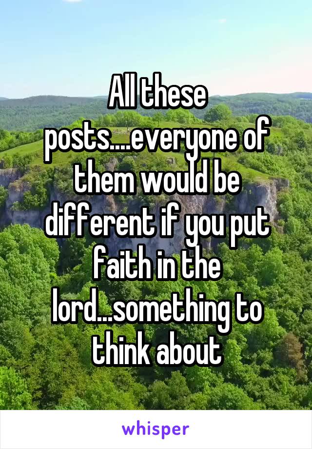 All these posts....everyone of them would be different if you put faith in the lord...something to think about