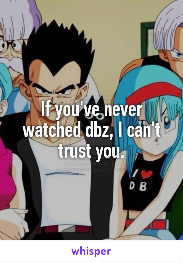 If you've never watched dbz, I can't trust you.