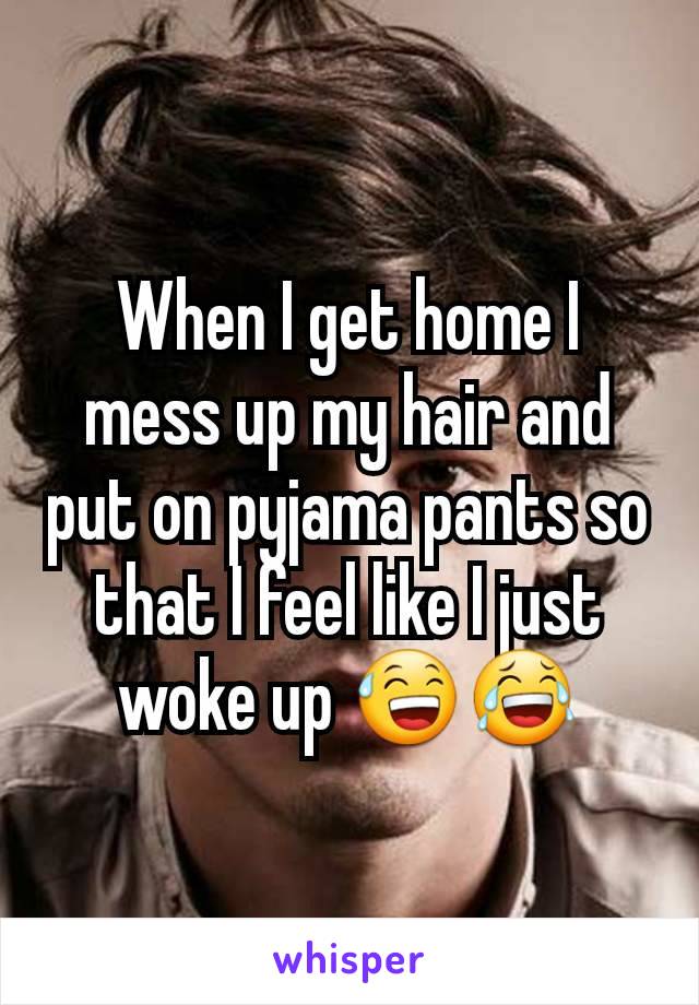 When I get home I mess up my hair and put on pyjama pants so that I feel like I just woke up 😅😂