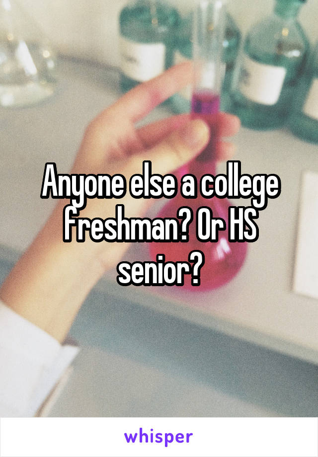 Anyone else a college freshman? Or HS senior?