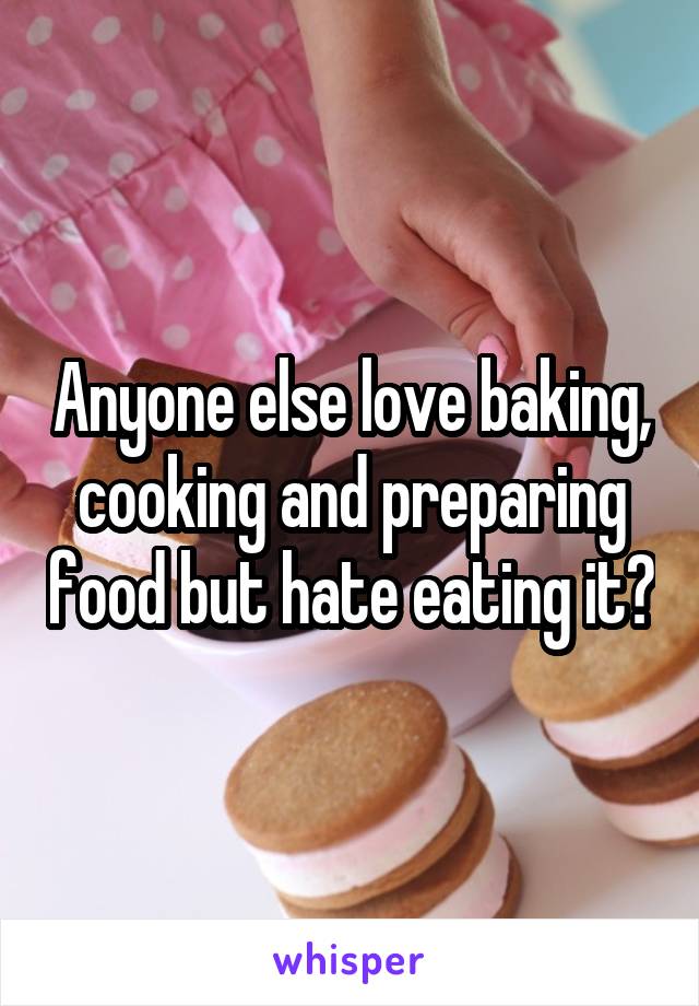 Anyone else love baking, cooking and preparing food but hate eating it?
