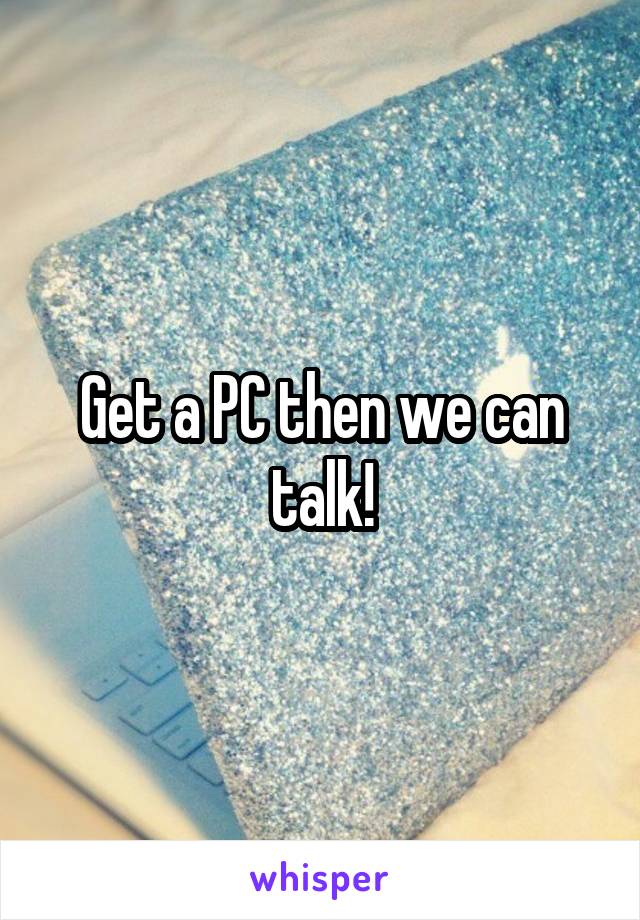 Get a PC then we can talk!