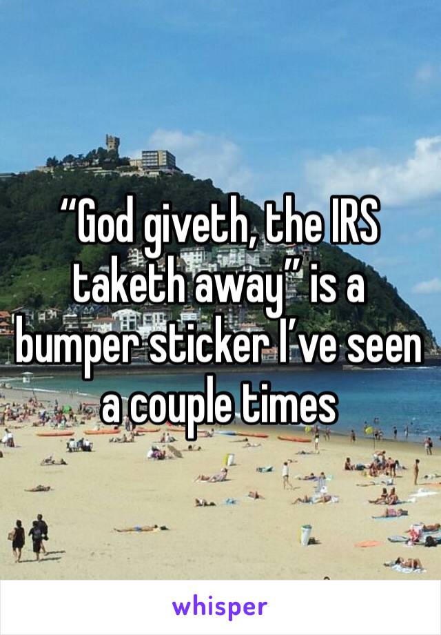 “God giveth, the IRS taketh away” is a bumper sticker I’ve seen a couple times