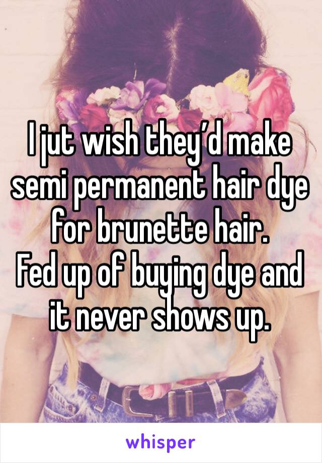 I jut wish they’d make semi permanent hair dye for brunette hair.
Fed up of buying dye and it never shows up. 
