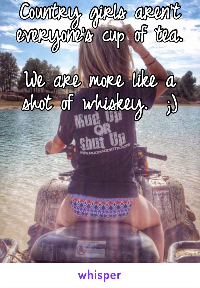 Country girls aren’t everyone’s cup of tea. 

We are more like a shot of whiskey.  ;)