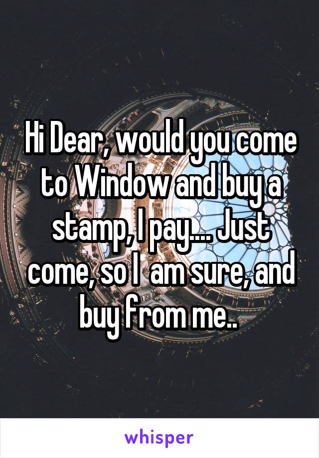 Hi Dear, would you come to Window and buy a stamp, I pay.... Just come, so I  am sure, and buy from me.. 