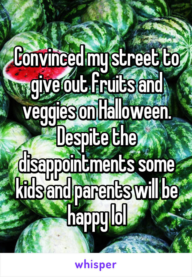 Convinced my street to give out fruits and veggies on Halloween. Despite the disappointments some kids and parents will be happy lol