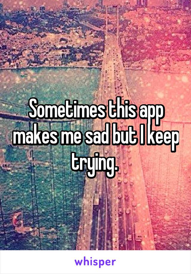 Sometimes this app makes me sad but I keep trying. 