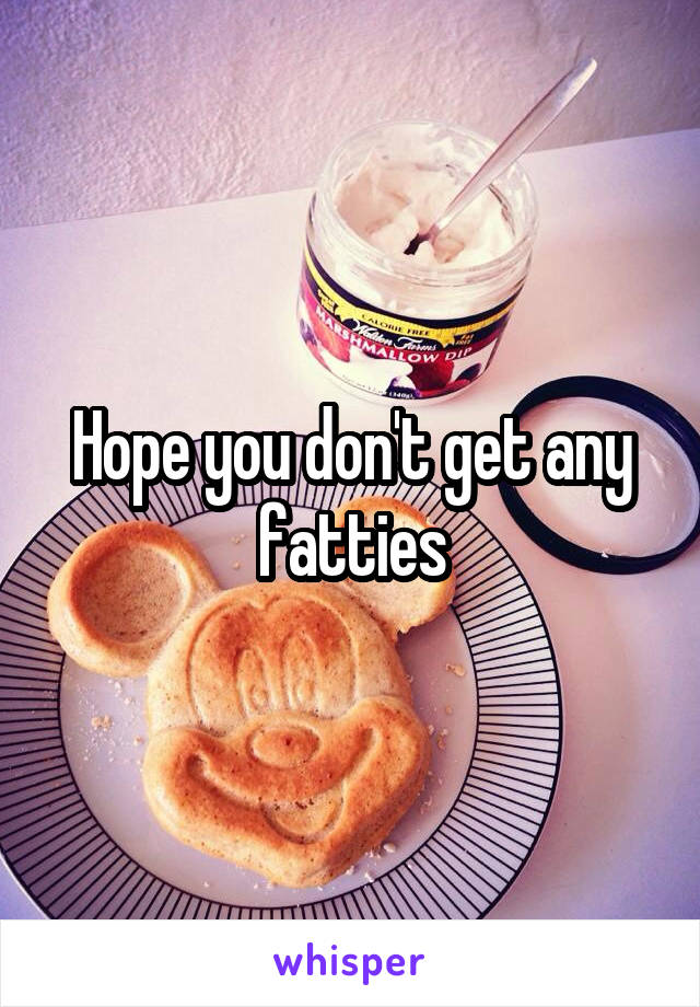 Hope you don't get any fatties