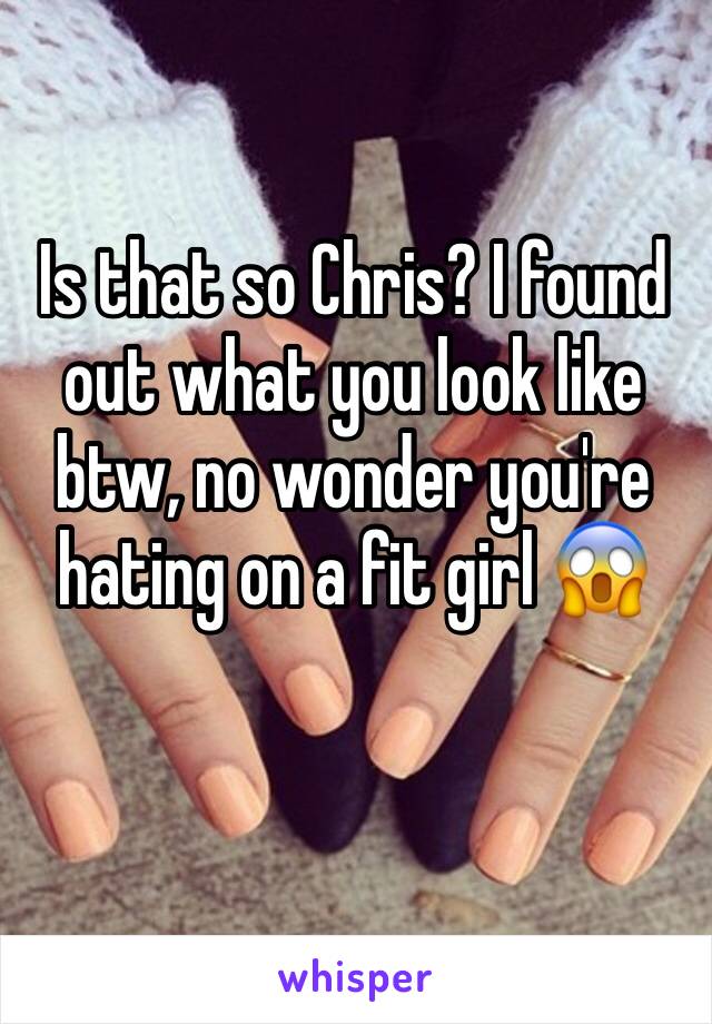 Is that so Chris? I found out what you look like btw, no wonder you're hating on a fit girl 😱