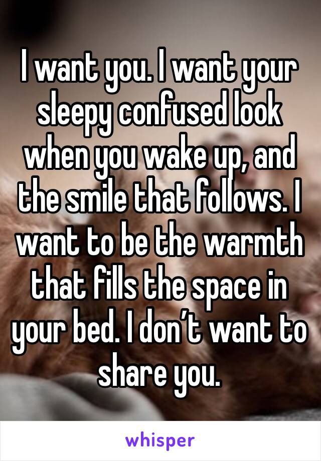 I want you. I want your sleepy confused look when you wake up, and the smile that follows. I want to be the warmth that fills the space in your bed. I don’t want to share you.