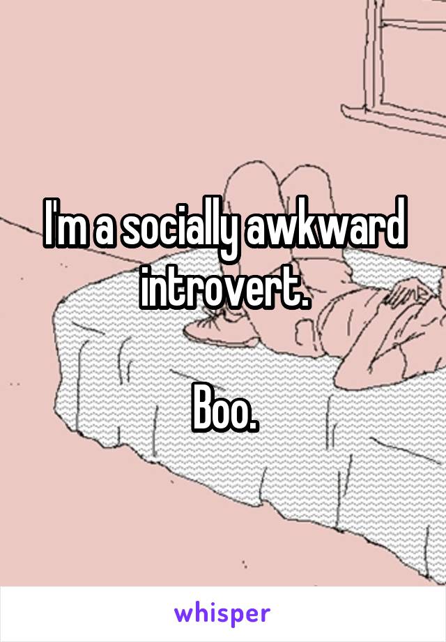 I'm a socially awkward introvert.

Boo.
