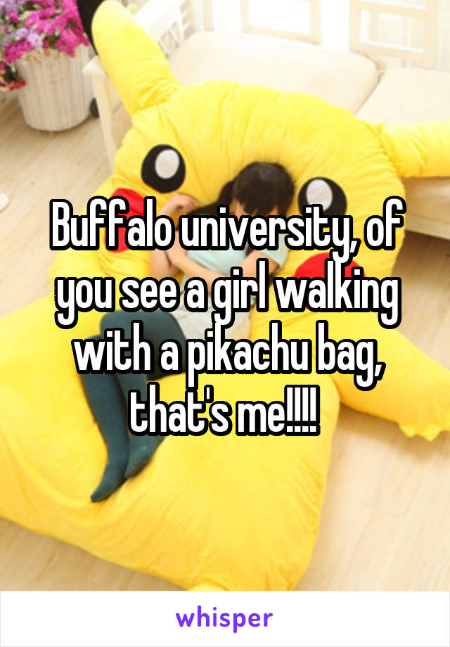 Buffalo university, of you see a girl walking with a pikachu bag, that's me!!!! 