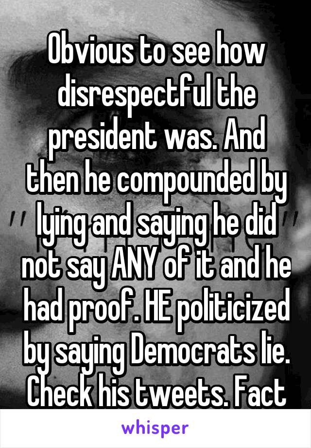 Obvious to see how disrespectful the president was. And then he compounded by lying and saying he did not say ANY of it and he had proof. HE politicized by saying Democrats lie. Check his tweets. Fact