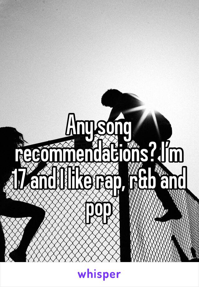 Any song recommendations? I’m 17 and I like rap, r&b and pop