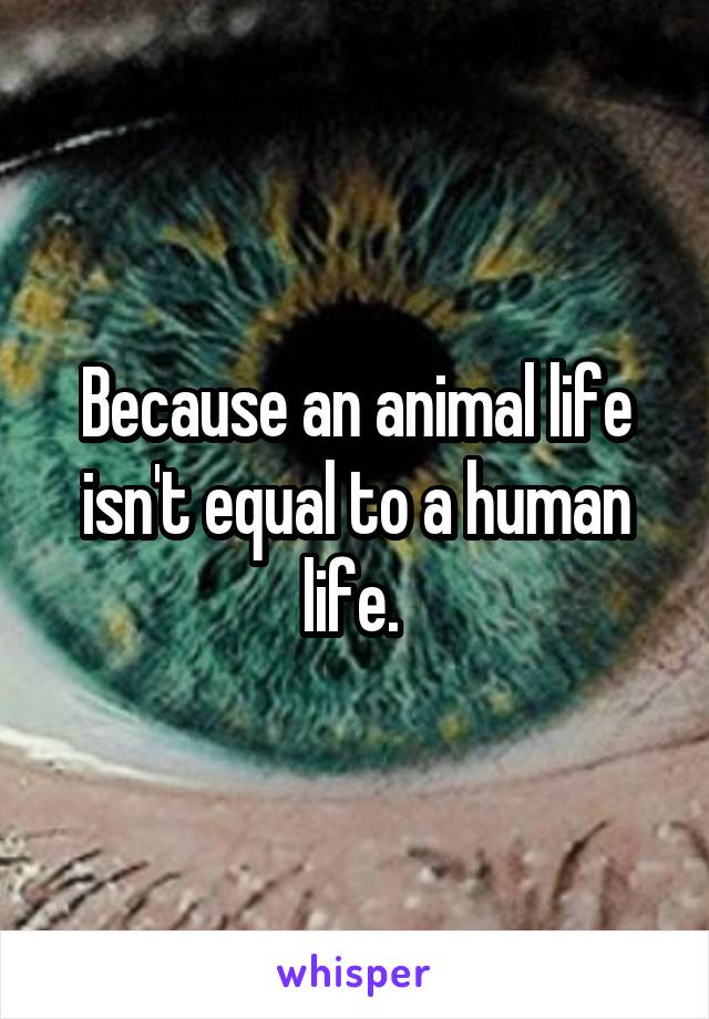 Because an animal life isn't equal to a human life. 