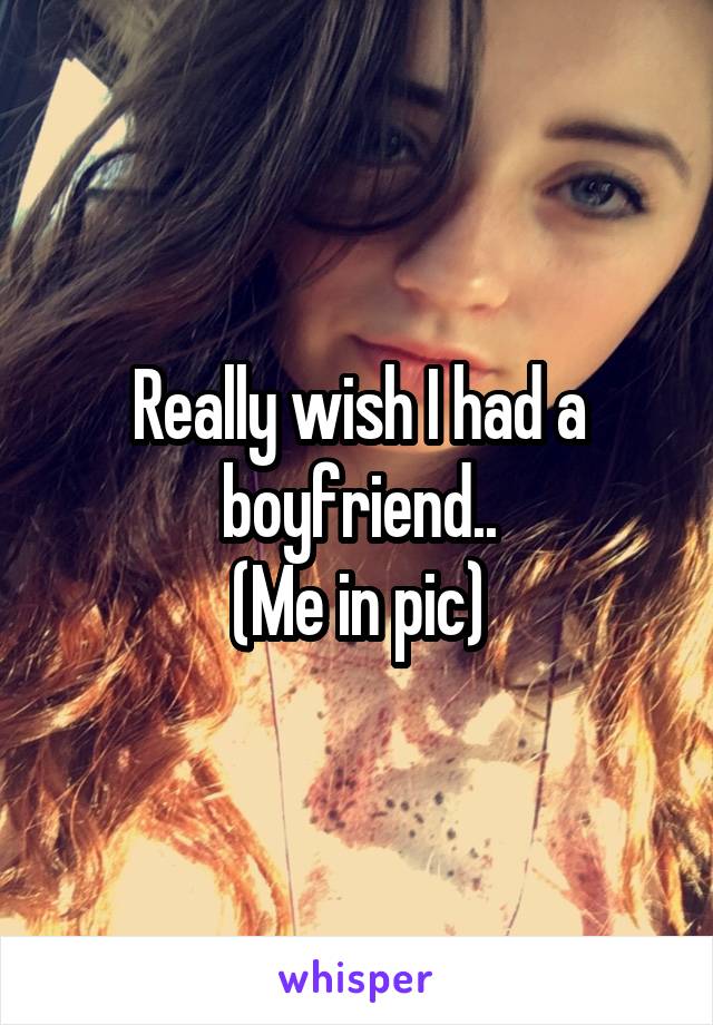 Really wish I had a boyfriend..
(Me in pic)