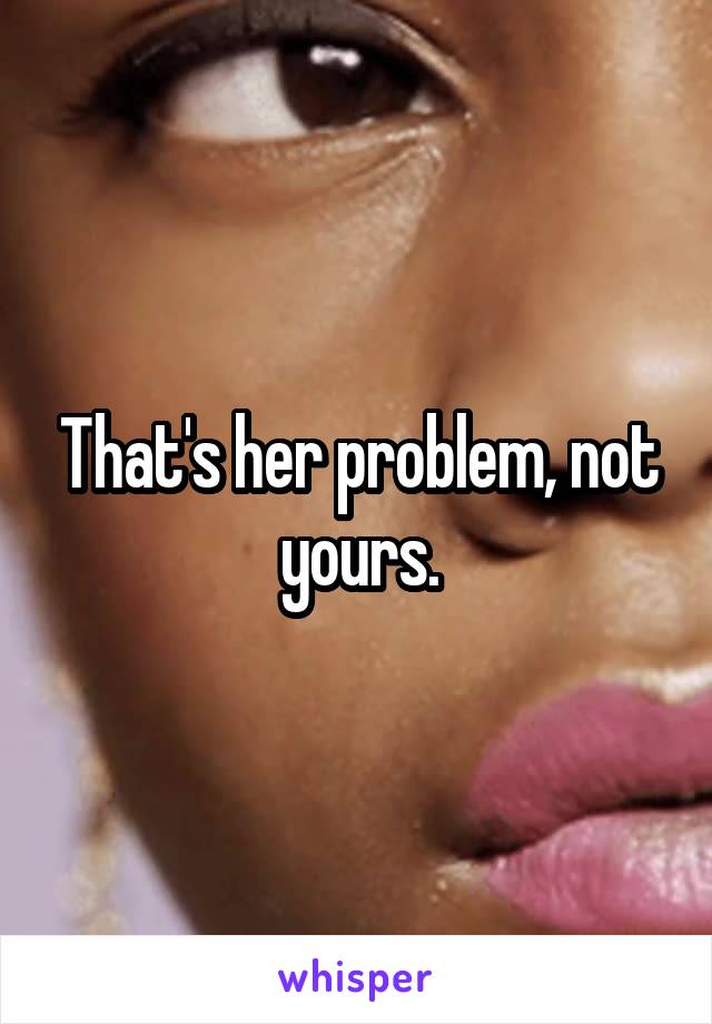 That's her problem, not yours.