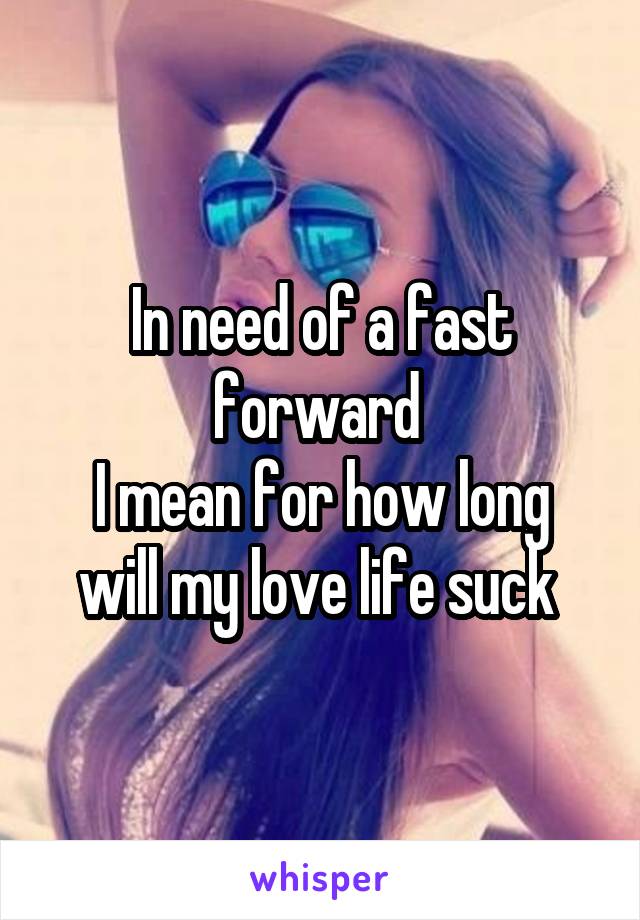 In need of a fast forward 
I mean for how long will my love life suck 