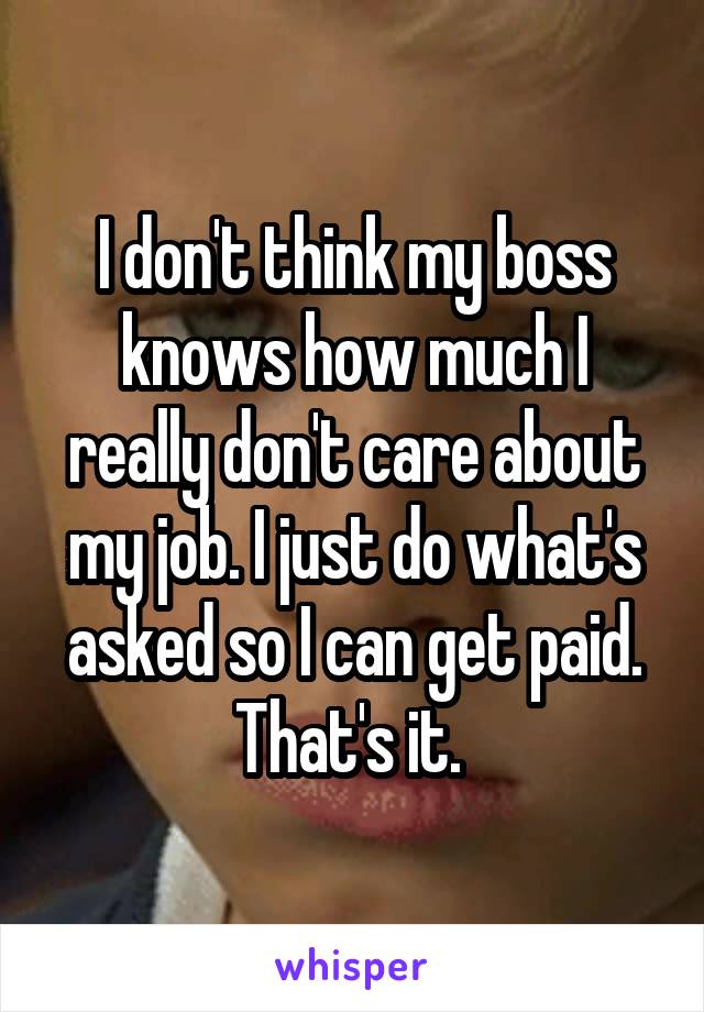 I don't think my boss knows how much I really don't care about my job. I just do what's asked so I can get paid. That's it. 