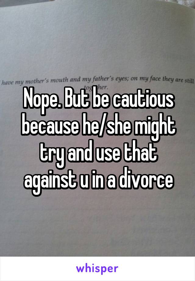 Nope. But be cautious because he/she might try and use that against u in a divorce