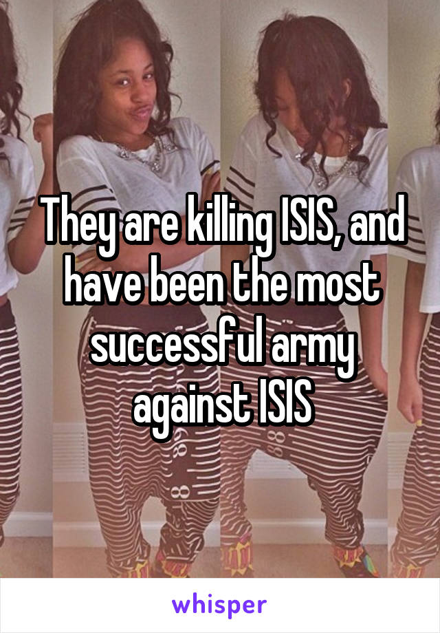 They are killing ISIS, and have been the most successful army against ISIS