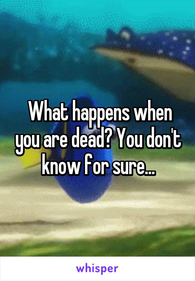  What happens when you are dead? You don't know for sure...