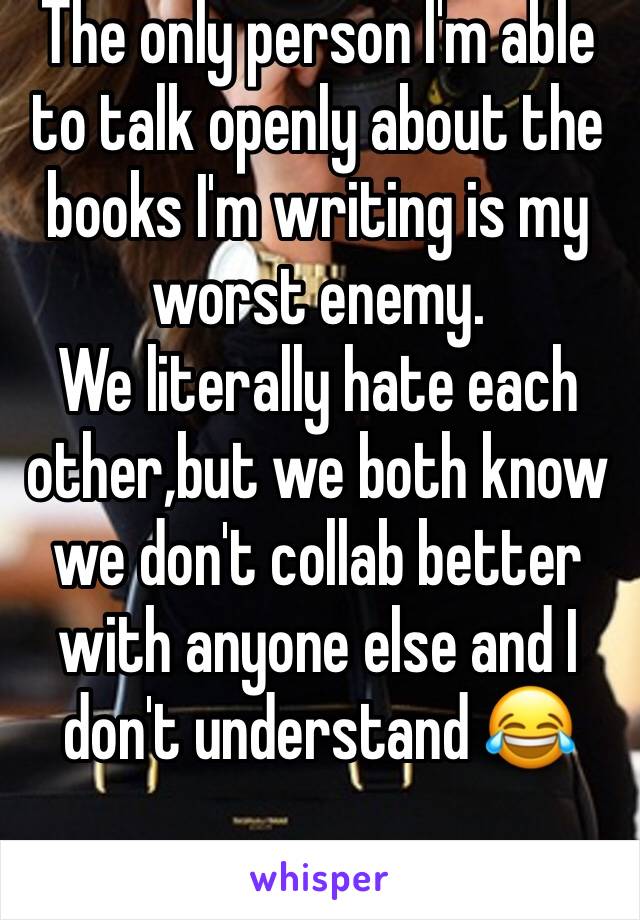 The only person I'm able to talk openly about the books I'm writing is my worst enemy.
We literally hate each other,but we both know we don't collab better with anyone else and I don't understand 😂