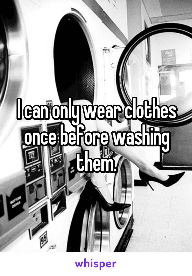 I can only wear clothes once before washing them.