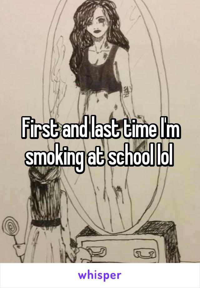 First and last time I'm smoking at school lol 
