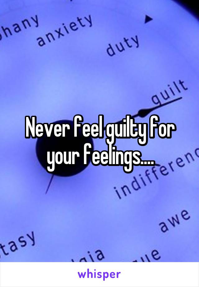 Never feel guilty for your feelings....