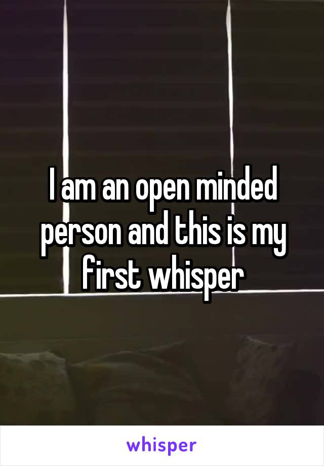 I am an open minded person and this is my first whisper