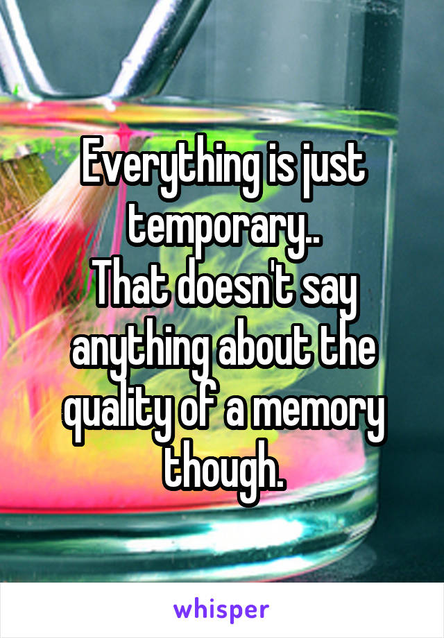 Everything is just temporary..
That doesn't say anything about the quality of a memory though.