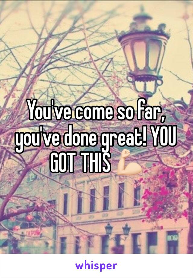 You've come so far, you've done great! YOU GOT THIS 💪🏻