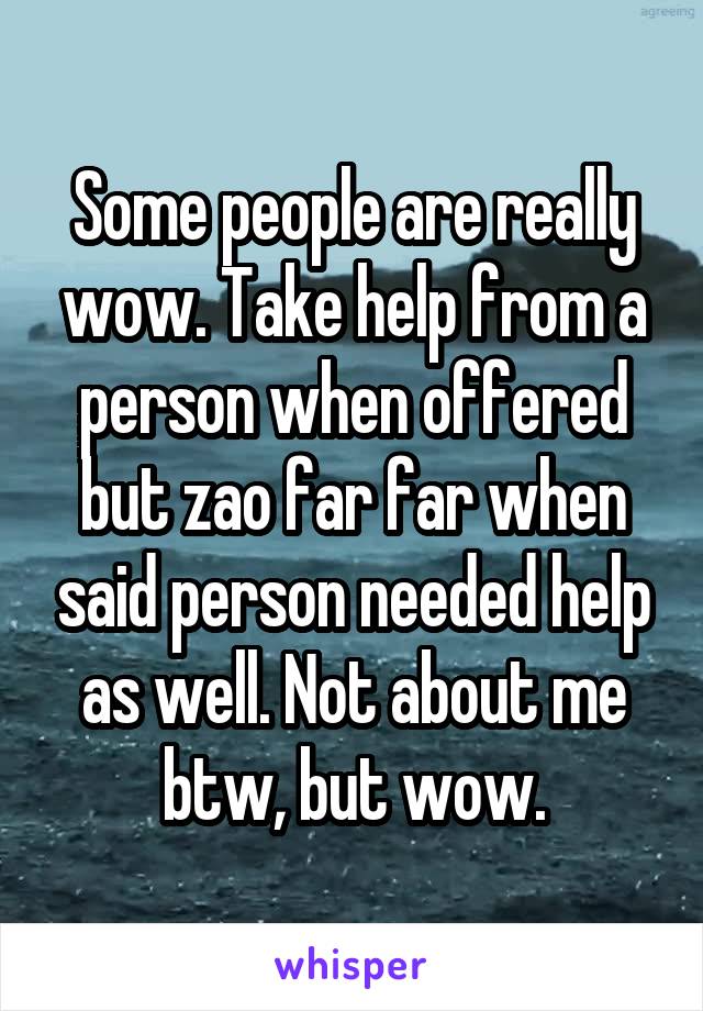 Some people are really wow. Take help from a person when offered but zao far far when said person needed help as well. Not about me btw, but wow.