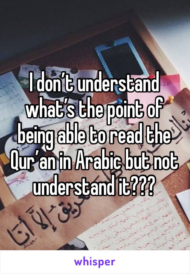 I don’t understand what’s the point of being able to read the Qur’an in Arabic but not understand it???