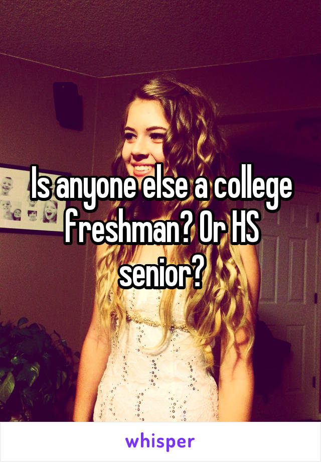 Is anyone else a college freshman? Or HS senior?