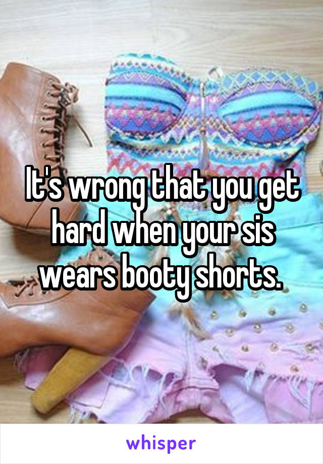 It's wrong that you get hard when your sis wears booty shorts. 