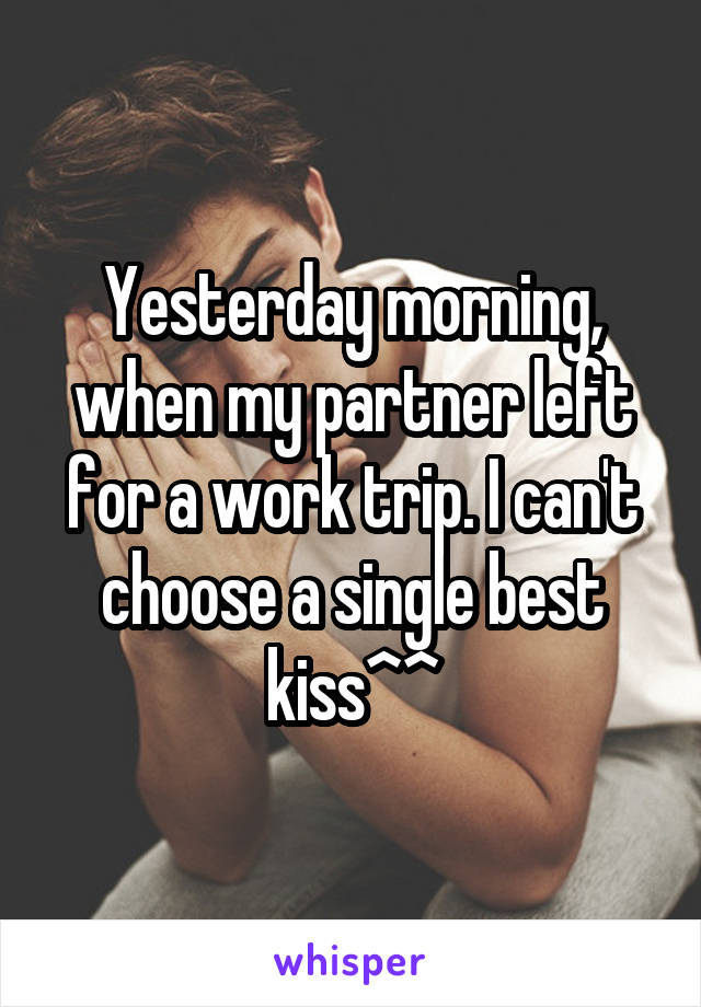 Yesterday morning, when my partner left for a work trip. I can't choose a single best kiss^^
