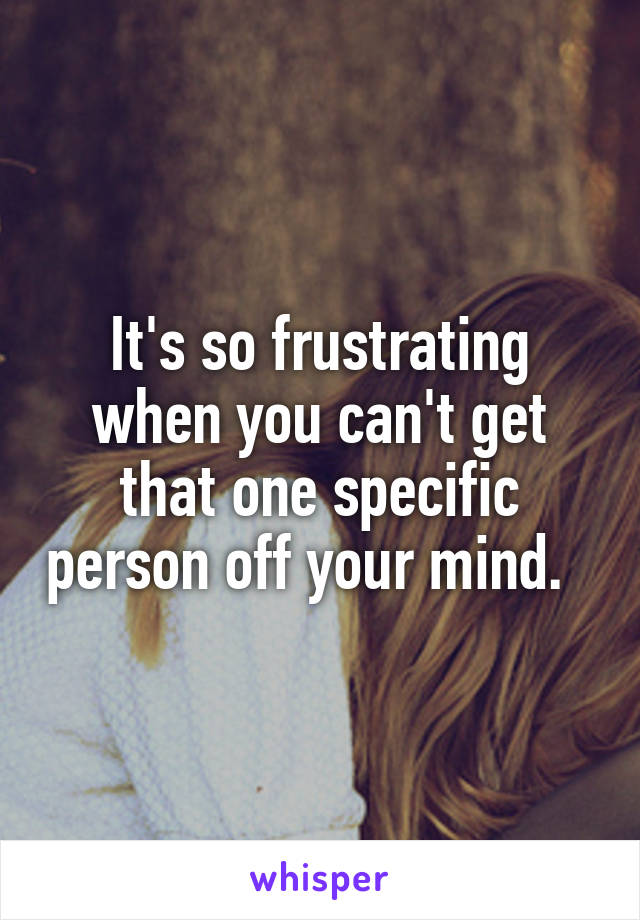 It's so frustrating when you can't get that one specific person off your mind.  