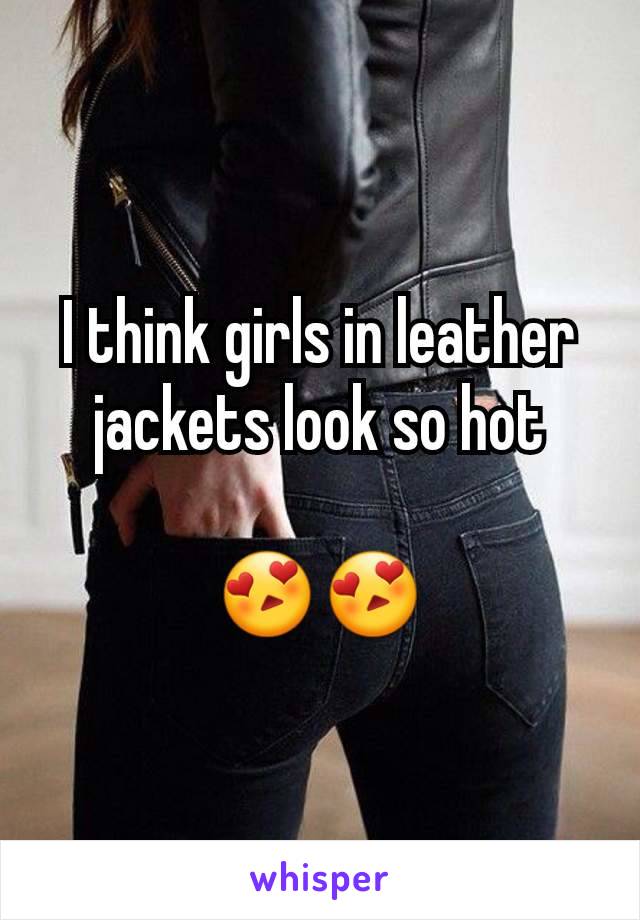 I think girls in leather jackets look so hot

😍😍
