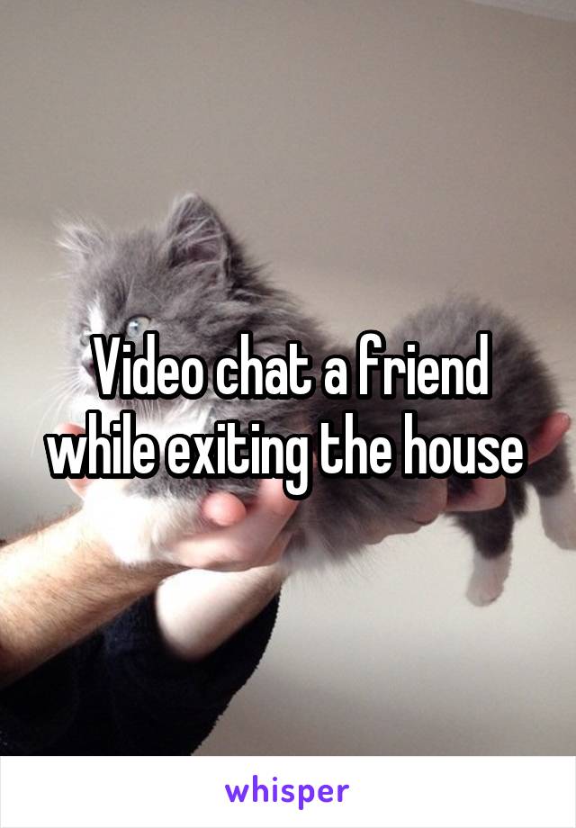 Video chat a friend while exiting the house 