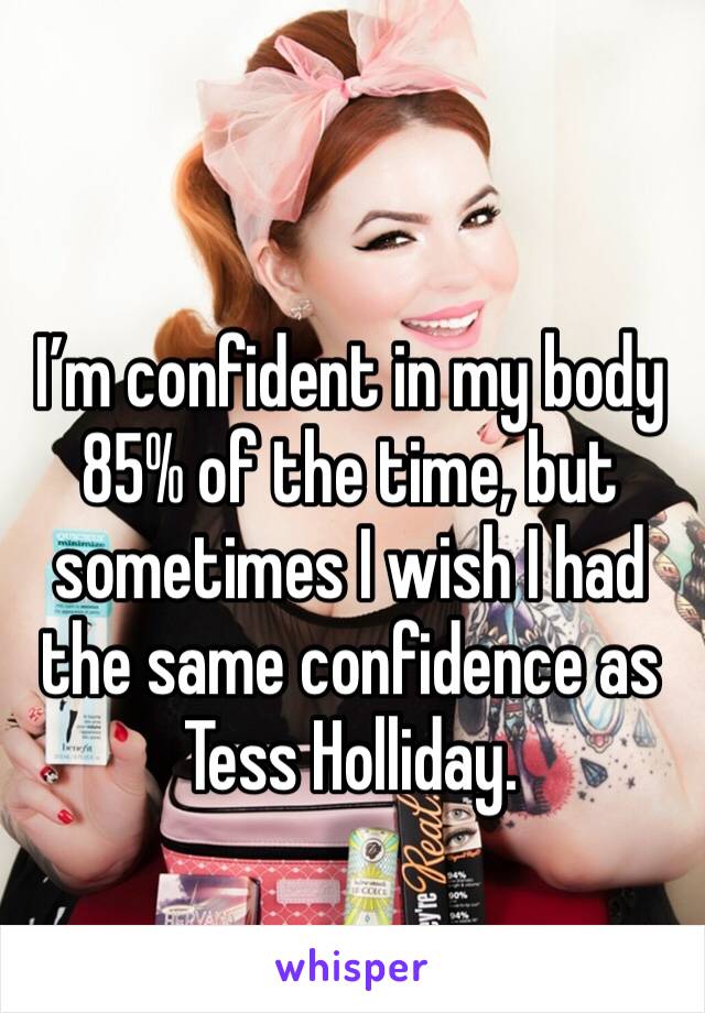 I’m confident in my body 85% of the time, but sometimes I wish I had the same confidence as Tess Holliday. 