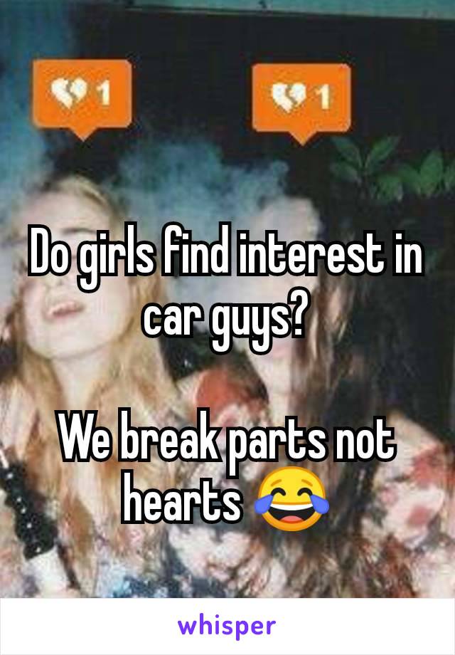 Do girls find interest in car guys?

We break parts not hearts 😂