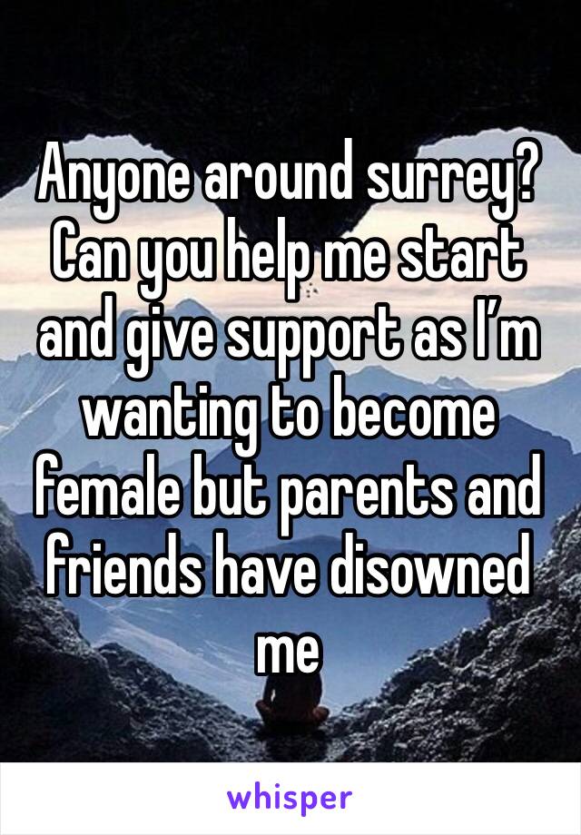 Anyone around surrey? Can you help me start and give support as I’m wanting to become female but parents and friends have disowned me 