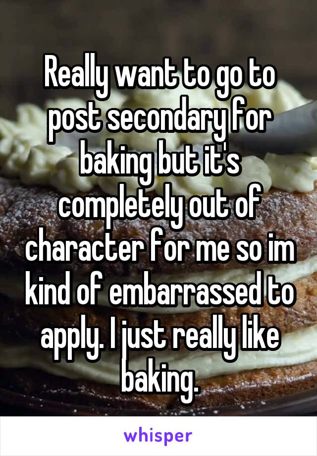 Really want to go to post secondary for baking but it's completely out of character for me so im kind of embarrassed to apply. I just really like baking.